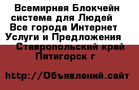 Всемирная Блокчейн-система для Людей! - Все города Интернет » Услуги и Предложения   . Ставропольский край,Пятигорск г.